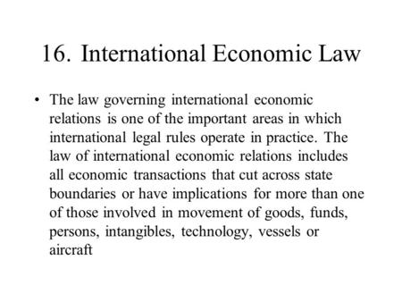 16. International Economic Law The law governing international economic relations is one of the important areas in which international legal rules operate.