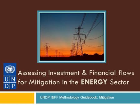 Assessing Investment & Financial flows for Mitigation in the ENERGY Sector UNDP I&FF Methodology Guidebook: Mitigation.