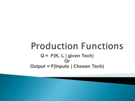 Q = F(K, L | given Tech) Or Output = F(Inputs | Chosen Tech)
