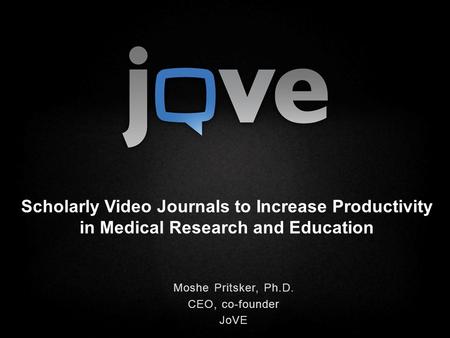 Scholarly Video Journals to Increase Productivity in Medical Research and Education Moshe Pritsker, Ph.D. CEO, co-founder JoVE.