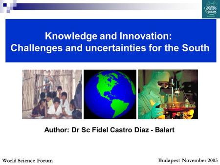 Author: Dr Sc Fidel Castro Díaz - Balart World Science Forum Budapest November 2005 Knowledge and Innovation: Challenges and uncertainties for the South.