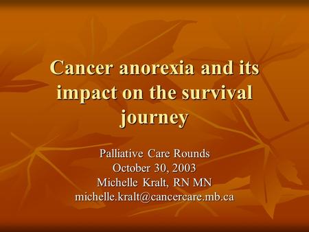 Cancer anorexia and its impact on the survival journey Palliative Care Rounds October 30, 2003 Michelle Kralt, RN MN