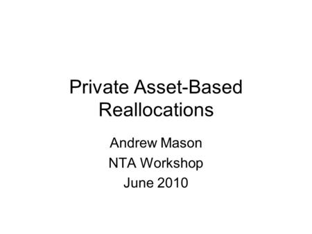 Private Asset-Based Reallocations Andrew Mason NTA Workshop June 2010.