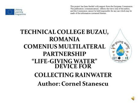 DEVICE FOR COLLECTING RAINWATER Author: Cornel Stanescu This project has been funded with support from the European Commission. This publication [communication]