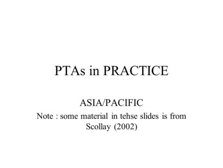 PTAs in PRACTICE ASIA/PACIFIC Note : some material in tehse slides is from Scollay (2002)