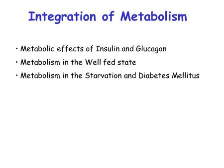 Metabolic effects of Insulin and Glucagon Metabolism in the Well fed state Metabolism in the Starvation and Diabetes Mellitus Integration of Metabolism.