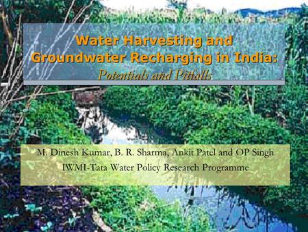 Water Harvesting and Groundwater Recharging in India: Potentials and Pitfalls M. Dinesh Kumar, B. R. Sharma, Ankit Patel and OP Singh IWMI-Tata Water Policy.