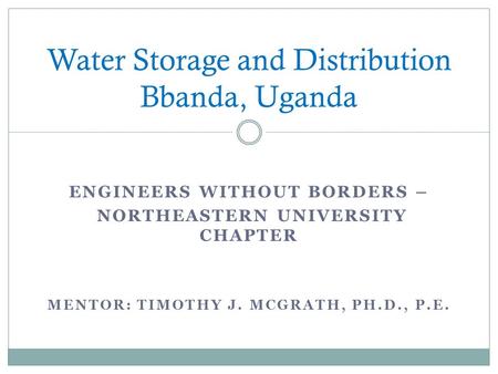 ENGINEERS WITHOUT BORDERS – NORTHEASTERN UNIVERSITY CHAPTER MENTOR: TIMOTHY J. MCGRATH, PH.D., P.E. Water Storage and Distribution Bbanda, Uganda.