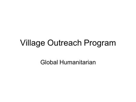 Village Outreach Program Global Humanitarian. Overview Village Outreach Programs target Health Education Clean water and environment Leadership Wide variety.