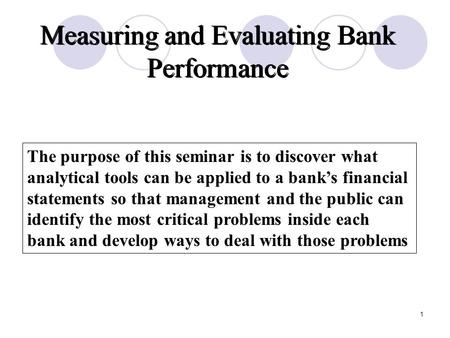 1 Measuring and Evaluating Bank Performance The purpose of this seminar is to discover what analytical tools can be applied to a bank’s financial statements.