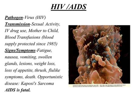HIV /AIDS Pathogen-Virus (HIV) Transmission-Sexual Activity, IV drug use, Mother to Child, Blood Transfusions (blood supply protected since 1985) Signs/Symptoms-Fatigue,