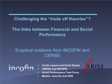 Challenging the “trade off theories”? The links between Financial and Social Performance Empirical evidence from INCOFIN and CERISE  Cecile Lapenu and.