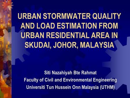 URBAN STORMWATER QUALITY AND LOAD ESTIMATION FROM URBAN RESIDENTIAL AREA IN SKUDAI, JOHOR, MALAYSIA Siti Nazahiyah Bte Rahmat Faculty of Civil and Environmental.