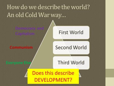 How do we describe the world? An old Cold War way… First WorldSecond WorldThird World Democracy and Capitalism Communism Everyone Else Does this describe.