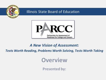 Illinois State Board of Education A New Vision of Assessment: Texts Worth Reading, Problems Worth Solving, Tests Worth Taking Overview Presented by: