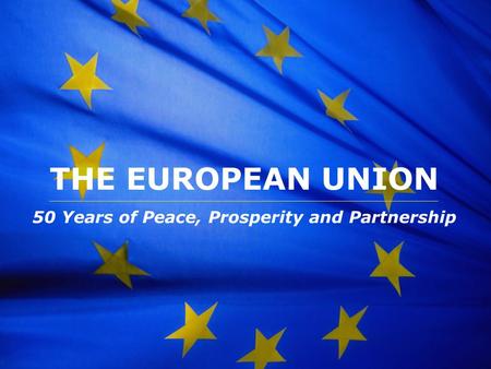 The European Union THE EUROPEAN UNION 50 Years of Peace, Prosperity and Partnership.