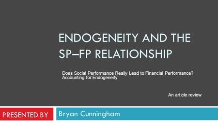 Bryan Cunningham ENDOGENEITY AND THE SP–FP RELATIONSHIP Does Social Performance Really Lead to Financial Performance? Accounting for Endogeneity An article.