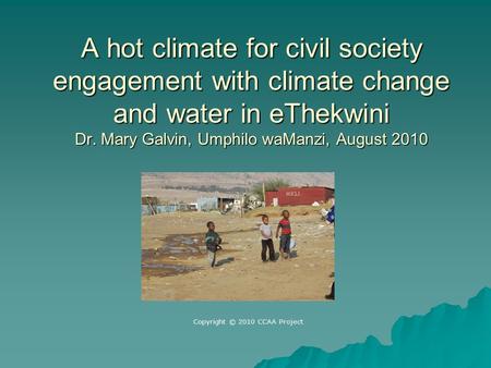 A hot climate for civil society engagement with climate change and water in eThekwini Dr. Mary Galvin, Umphilo waManzi, August 2010 Copyright © 2010 CCAA.