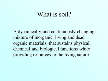 What is soil? A dynamically and continuously changing, mixture of inorganic, living and dead organic materials, that sustains physical, chemical and biological.