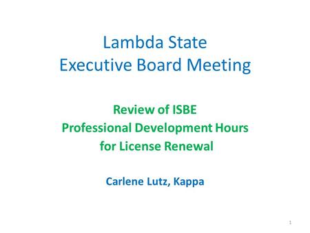 Lambda State Executive Board Meeting Review of ISBE Professional Development Hours for License Renewal Carlene Lutz, Kappa 1.