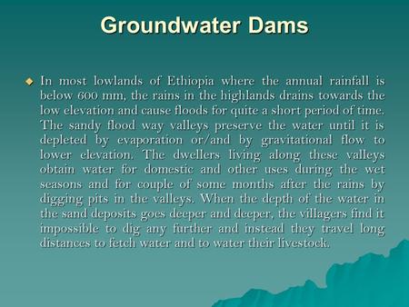 Groundwater Dams  In most lowlands of Ethiopia where the annual rainfall is below 600 mm, the rains in the highlands drains towards the low elevation.