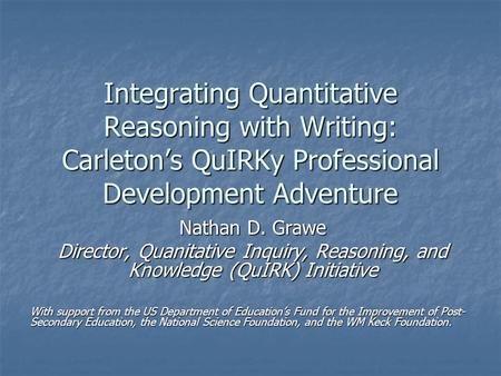 Integrating Quantitative Reasoning with Writing: Carleton’s QuIRKy Professional Development Adventure Nathan D. Grawe Director, Quanitative Inquiry, Reasoning,