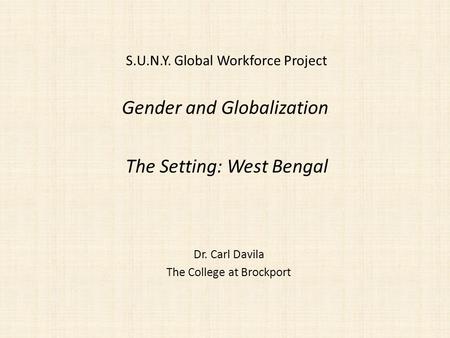 Gender and Globalization Dr. Carl Davila The College at Brockport The Setting: West Bengal S.U.N.Y. Global Workforce Project.