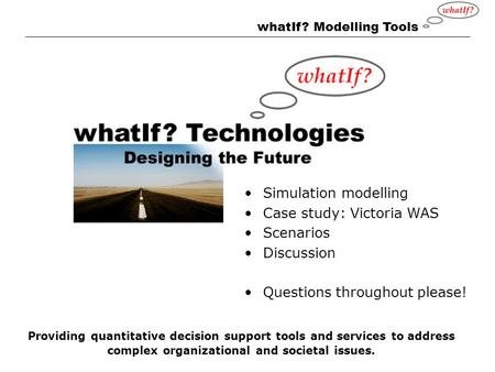 WhatIf? Modelling Tools Providing quantitative decision support tools and services to address complex organizational and societal issues. Simulation modelling.