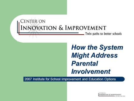 2007 Institute for School Improvement and Education Options How the System Might Address Parental Involvement.