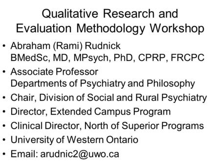 Qualitative Research and Evaluation Methodology Workshop Abraham (Rami) Rudnick BMedSc, MD, MPsych, PhD, CPRP, FRCPC Associate Professor Departments of.