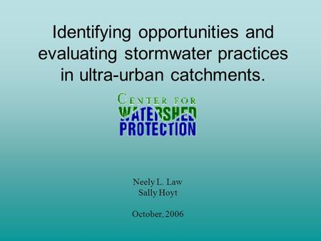 Identifying opportunities and evaluating stormwater practices in ultra-urban catchments. Neely L. Law Sally Hoyt October, 2006.