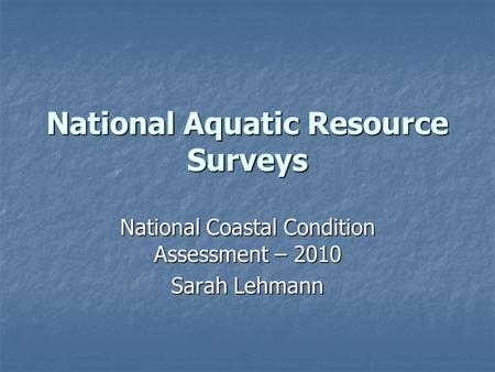 National Aquatic Resource Surveys National Coastal Condition Assessment – 2010 Sarah Lehmann.