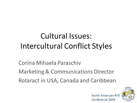 North American RYE Conference 2009 Cultural Issues: Intercultural Conflict Styles Corina Mihaela Paraschiv Marketing & Communications Director Rotaract.