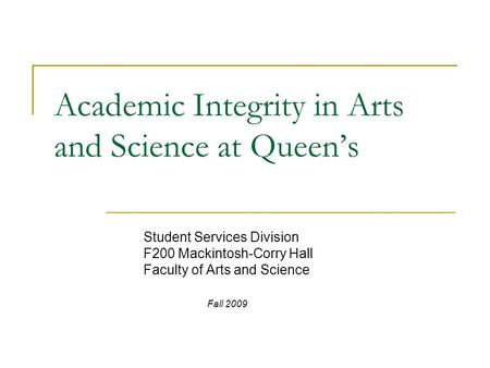 Academic Integrity in Arts and Science at Queen’s Student Services Division F200 Mackintosh-Corry Hall Faculty of Arts and Science Fall 2009.