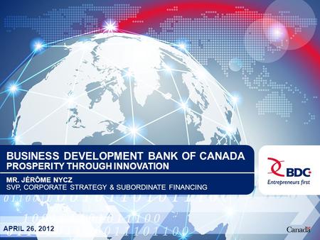 BUSINESS DEVELOPMENT BANK OF CANADA PROSPERITY THROUGH INNOVATION MR. JÉRÔME NYCZ SVP, CORPORATE STRATEGY & SUBORDINATE FINANCING APRIL 26, 2012.