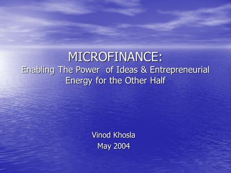 MICROFINANCE: Enabling The Power of Ideas & Entrepreneurial Energy for the Other Half Vinod Khosla May 2004.