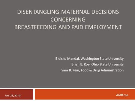 DISENTANGLING MATERNAL DECISIONS CONCERNING BREASTFEEDING AND PAID EMPLOYMENT Bidisha Mandal, Washington State University Brian E. Roe, Ohio State University.