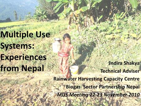 Multiple Use Systems: Experiences from Nepal Indira Shakya Technical Adviser Rainwater Harvesting Capacity Centre Biogas Sector Partnership Nepal MUS Meeting.