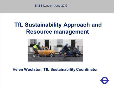 Heading TfL Sustainability Approach and Resource management Helen Woolston, TfL Sustainability Coordinator BASE London June 2013.