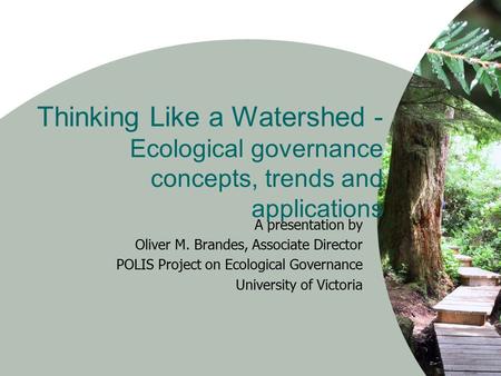 Thinking Like a Watershed - Ecological governance concepts, trends and applications A presentation by Oliver M. Brandes, Associate Director POLIS Project.