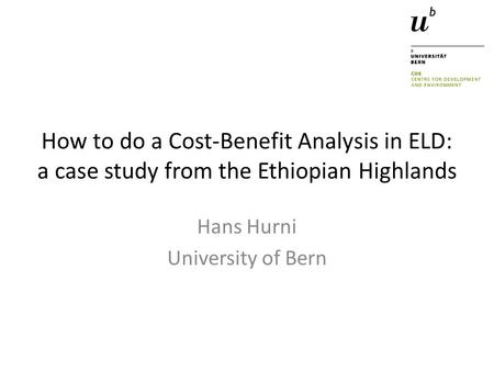 How to do a Cost-Benefit Analysis in ELD: a case study from the Ethiopian Highlands Hans Hurni University of Bern.
