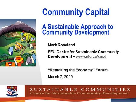 Community Capital A Sustainable Approach to Community Development Mark Roseland SFU Centre for Sustainable Community Development – www.sfu.ca/cscdwww.sfu.ca/cscd.