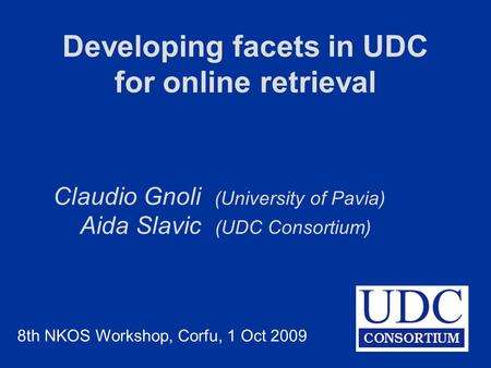 Developing facets in UDC for online retrieval Claudio Gnoli (University of Pavia) Aida Slavic (UDC Consortium) 8th NKOS Workshop, Corfu, 1 Oct 2009.