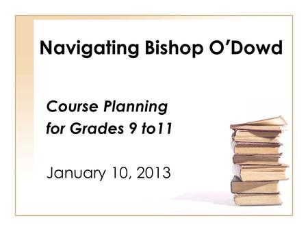 Navigating Bishop O’Dowd Course Planning for Grades 9 to11 January 10, 2013.
