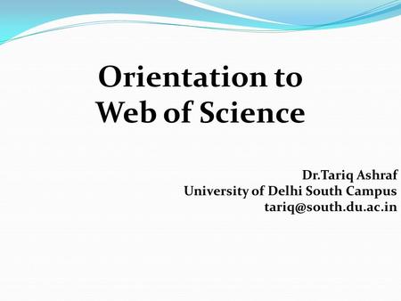 Orientation to Web of Science Dr.Tariq Ashraf University of Delhi South Campus