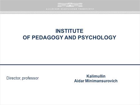 INSTITUTE OF PEDAGOGY AND PSYCHOLOGY Director, professor Kalimullin Aidar Minimansurovich.