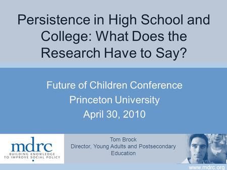 Www.mdrc.org Persistence in High School and College: What Does the Research Have to Say? Future of Children Conference Princeton University April 30, 2010.
