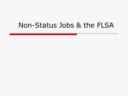Non-Status Jobs & the FLSA. 2 The Fair Labor Standards Act  Regulations first passed in 1938 and revised in 2004, were written to provide employees with.