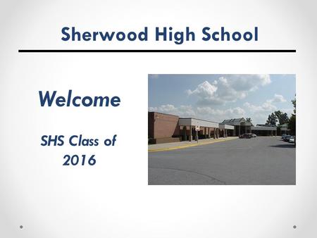 Sherwood High School Welcome SHS Class of 2016. Tonight we will …  Discuss the four-year educational program at Sherwood High School  Prepare students.
