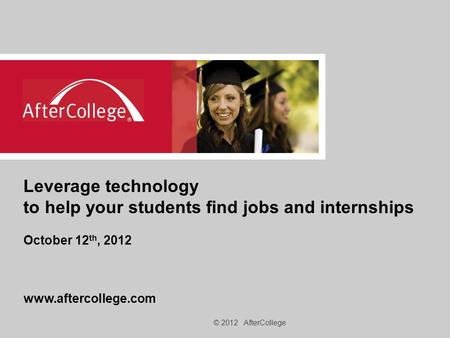 © 2012 AfterCollege Leverage technology to help your students find jobs and internships October 12 th, 2012 www.aftercollege.com.